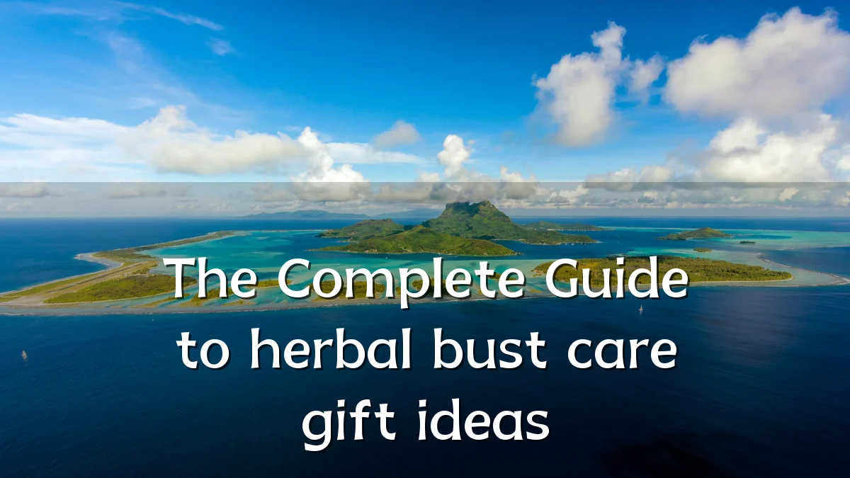 The Complete Guide to herbal bust care gift ideas