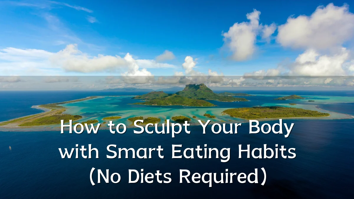 How to Sculpt Your Body with Smart Eating Habits (No Diets Required)