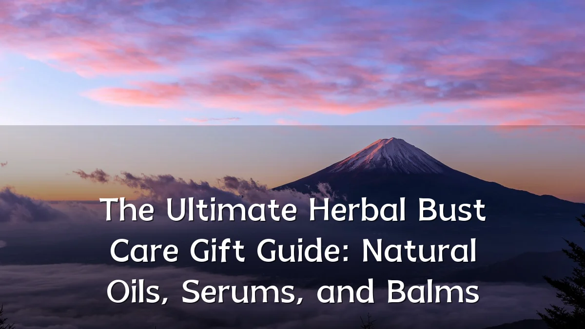 The Ultimate Herbal Bust Care Gift Guide: Natural Oils, Serums, and Balms
